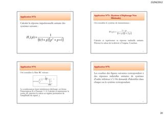 23/04/2012




                                                                      Application N°3: (Système à Déphasage Non
Application N°2:
                                                                                       Minimale)

Calculer la réponse impulsionnelle unitaire des                       On considère le système de transmittance :
systèmes suivants :
                                                                                                       1− p
                                                                                       H ( p) =
                                                                                                  (1 + p )(1 + 2 p )
                                1
       H 1 ( p) =
                                      (
                      (0.5 + p) p 2 + p + 1          )                Calculer et représenter sa réponse indicielle unitaire.
                                                                      Préciser la valeur de la dérivée à l'origine. Conclure.


                                                                 77                                                        78




Application N°4:                                                      Application N°5:

On considère le filtre RC suivant :                                   Les courbes des figures suivantes correspondent à
                                                                      des réponses indicielles unitaires de systèmes
                                                                      d'ordre inférieur à 3. On demande d'identifier dans
                                                                      chaque cas le système correspondant.

Le condensateur étant initialement déchargé, on ferme
l'interrupteur K à l'instant t = 0. Calculer et représenter la
sortie y(t). préciser la valeur en régime permanent de
l'amplitude du signal y.

                                                                 79                                                        80




                                                                                                                                       20
 