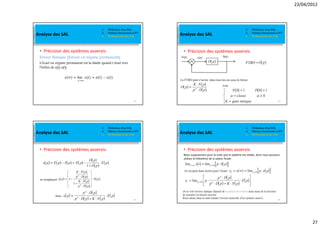 23/04/2012




                                                   1.   Définition d’un SAL                                                                   1.   Définition d’un SAL
Analyse des SAL                                    2.
                                                   3.
                                                        Schéma fonctionnel et FT
                                                        Performances des SAL       Analyse des SAL                                            2.
                                                                                                                                              3.
                                                                                                                                                   Schéma fonctionnel et FT
                                                                                                                                                   Performances des SAL




 • Précision des systèmes asservis:                                                 • Précision des systèmes asservis:
 Erreur Statique (Erreur en régime permanent):
 L’écart en régime permanent est la limite quand t tend vers
 l’infini de e(t)-s(t).

                  ε ∞ = lim ˜                  =   +‰
                																									 →$




                                                                            105                                                                                              106




                                                   1.   Définition d’un SAL                                                                   1.   Définition d’un SAL
Analyse des SAL                                    2.
                                                   3.
                                                        Schéma fonctionnel et FT
                                                        Performances des SAL       Analyse des SAL                                            2.
                                                                                                                                              3.
                                                                                                                                                   Schéma fonctionnel et FT
                                                                                                                                                   Performances des SAL




 • Précision des systèmes asservis:                                                 • Précision des systèmes asservis:
                                                                                    Nous supposerons pour la suite que le système est stable, donc nous pouvons
                                                                                    utilisez le théorème de la valeur finale:




                                                                                    On le voit l’erreur statique dépend de la nature de l’entrée mais aussi de la fonction
                                                                                    de transfert en boucle ouverte.
                                                                            107
                                                                                    Nous allons dans la suite étudier l’erreur indicielle d’un système asservi.              108




                                                                                                                                                                                          27
 