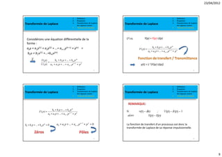 23/04/2012



                                                        1.   Définition                                                                   1.   Définition
                                                        2.   Propriétés                                                                   2.   Propriétés
Transformée de Laplace                                  3.   Transformées de Laplace
                                                             des signaux usuels
                                                                                       Transformée de Laplace                             3.   Transformées de Laplace
                                                                                                                                               des signaux usuels
                                                        4.   Fonction de transfert                                                        4.   Fonction de transfert




 Considérons une équation différentielle de la                                          D’où:          Y(p) = F(p) U(p)
 forme :
 a0y + a1y(1) + a2y(2) + …+ an–1y(n–1) + y(n) =                                                                  b0 + b1 p + ... + bm p m
                                                                                                  F ( p) =
                                                                                                             a0 + a1 p + ... + an−1 p n −1 + p n
  b0u + b1u(1) +…+bmu(m)
       L          Y ( p)       b0 + b1 p + ... + bm p m
                         =
                  U ( p ) a 0 + a1 p + ... + a n −1 p n −1 + p n                                   y(t) = L–1(F(p) U(p))
                                                                               33                                                                                34




                                                        1.   Définition                                                                   1.   Définition
                                                        2.   Propriétés                                                                   2.   Propriétés
Transformée de Laplace                                  3.   Transformées de Laplace
                                                             des signaux usuels
                                                                                       Transformée de Laplace                             3.   Transformées de Laplace
                                                                                                                                               des signaux usuels
                                                        4.   Fonction de transfert                                                        4.   Fonction de transfert




                               b0 + b1 p + ... + bm p m
                F ( p) =                                                                Si       u(t) = δ(t)            ;       U(p) = δ (p) = 1
                           a0 + a1 p + ... + an−1 p n −1 + p n
                                                                                        alors                Y(p) = F(p)

b0 + b1 p + ... + bm p m = 0         a0 + a1 p + ... + an −1 p n −1 + p n = 0           La fonction de transfert d'un processus est donc la
                                                                                        transformée de Laplace de sa réponse impulsionnelle.


                                                                               35                                                                                36




                                                                                                                                                                                 9
 