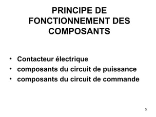 5
PRINCIPE DE
FONCTIONNEMENT DES
COMPOSANTS
• Contacteur électrique
• composants du circuit de puissance
• composants du circuit de commande
 