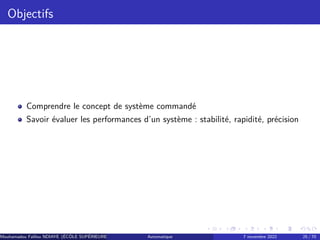 Objectifs
Comprendre le concept de système commandé
Savoir évaluer les performances d’un système : stabilité, rapidité, précision
Mouhamadou Falilou NDIAYE (ÉCÔLE SUPÉRIEURE POLYTECHNIQUE DE DAKAR)
Automatique 7 novembre 2022 25 / 70
 