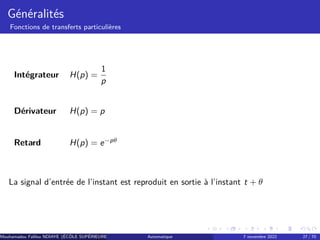 Généralités
Fonctions de transferts particulières
Intégrateur H(p) =
1
p
Dérivateur H(p) = p
Retard H(p) = e−pθ
La signal d’entrée de l’instant est reproduit en sortie à l’instant t + θ
Mouhamadou Falilou NDIAYE (ÉCÔLE SUPÉRIEURE POLYTECHNIQUE DE DAKAR)
Automatique 7 novembre 2022 27 / 70
 