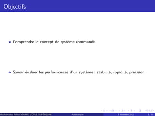 Objectifs
Comprendre le concept de système commandé
Savoir évaluer les performances d’un système : stabilité, rapidité, précision
Mouhamadou Falilou NDIAYE (ÉCÔLE SUPÉRIEURE POLYTECHNIQUE DE DAKAR)
Automatique 7 novembre 2022 3 / 70
 
