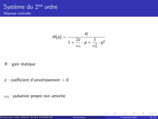 Système du 2nd ordre
Réponse indicielle
H(p) =
K
1 +
2z
ωn
· p +
1
ω2
n
· p2
K : gain statique
z : coefficient d’amortissement  0
ωn : pulsation propre non amortie
Mouhamadou Falilou NDIAYE (ÉCÔLE SUPÉRIEURE POLYTECHNIQUE DE DAKAR)
Automatique 7 novembre 2022 33 / 70
 