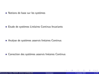 Notions de base sur les systèmes
Etude de systèmes Linéaires Continus Invariants
Analyse de systèmes asservis linéaires Continus
Correction des systèmes asservis linéaires Continus
Mouhamadou Falilou NDIAYE (ÉCÔLE SUPÉRIEURE POLYTECHNIQUE DE DAKAR)
Automatique 7 novembre 2022 4 / 70
 