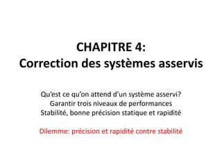 CHAPITRE 4:
Correction des systèmes asservis
Qu’est ce qu’on attend d’un système asservi?
Garantir trois niveaux de performances
Stabilité, bonne précision statique et rapidité
Dilemme: précision et rapidité contre stabilité
 