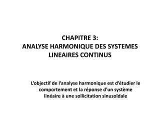 CHAPITRE 3:
ANALYSE HARMONIQUE DES SYSTEMES
LINEAIRES CONTINUS
L’objectif de l’analyse harmonique est d’étudier le
comportement et la réponse d’un système
linéaire à une sollicitation sinusoïdale
 