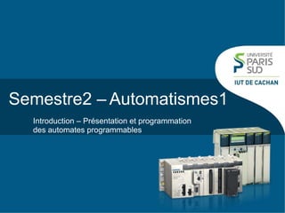 Semestre2 – Automatismes1
Introduction – Présentation et programmation
des automates programmables
 