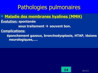 Pathologies pulmonaires Maladie des membranes hyalines (MMH) Évolution:  spontanée  sous traitement    souvent bon. Complications: épanchement gazeux, bronchodysplasie, HTAP, lésions neurologiques,…. 
