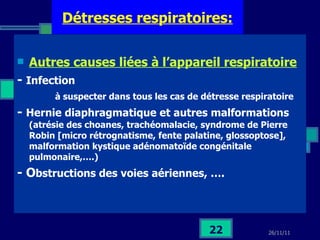 Détresses respiratoires: Autres causes liées à l’appareil respiratoire   -  Infection à suspecter dans tous les cas de détresse respiratoire -  Hernie diaphragmatique et autres malformations   (atrésie des choanes, trachéomalacie, syndrome de Pierre Robin [micro rétrognatisme, fente palatine, glossoptose], malformation kystique adénomatoïde congénitale pulmonaire,….) - O bstructions des voies aériennes, …. 