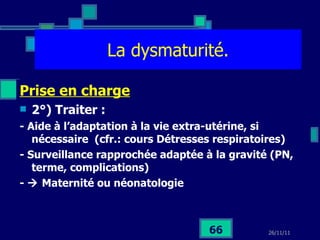 La dysmaturité. Prise en charge 2°) Traiter :  - Aide à l’adaptation à la vie extra-utérine, si nécessaire  (cfr.: cours Détresses respiratoires) - Surveillance rapprochée adaptée à la gravité (PN, terme, complications) -    Maternité ou néonatologie 