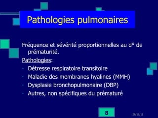 Pathologies pulmonaires Fréquence et sévérité proportionnelles au d° de prématurité. Pathologies :  Détresse respiratoire transitoire Maladie des membranes hyalines (MMH) Dysplasie bronchopulmonaire (DBP) Autres, non spécifiques du prématuré 