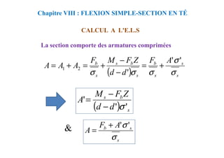 CALCUL A L'E.L.S
Chapitre VIII : FLEXION SIMPLE-SECTION EN TÉ
La section comporte des armatures comprimées
( ) s
s
s
b
s
b
s
s
b A
F
d
d
Z
F
M
F
A
A
A
σ
σ
σ
σ
σ
'
'
'
2
1 +
=
−
−
+
=
+
=
&
s
s
b A
F
A
σ
σ '
'
+
=
( ) s
b
s
d
d
Z
F
M
A
'
'
'
σ
−
−
=
 