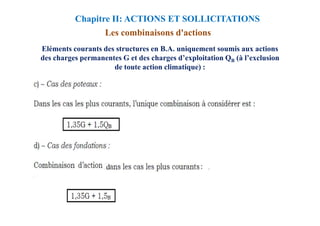 Les combinaisons d'actions
Eléments courants des structures en B.A. uniquement soumis aux actions
des charges permanentes G et des charges d’exploitation QB (à l’exclusion
de toute action climatique) :
Chapitre II: ACTIONS ET SOLLICITATIONS
 