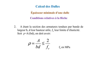 2. A étant la section des armatures tendues par bande de
largeur b, d leur hauteur utile, fe leur limite d’élasticité.
Soit ρ=A/(bd), on doit avoir:
Épaisseur minimale d’une dalle
Conditions relatives à la flèche
Calcul des Dalles
fe en MPa
e
f
bd
A 2
≤
=
ρ
 