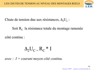 Chute de tension due aux résistances, Δ2Uc :
Soit RC la résistance totale du montage ramenée
côté continu :
Δ2UC = RC * I
avec : I = courant moyen côté continu.
104
LES CHUTES DE TENSION AU NIVEAU DES MONTAGES REELS
Gustave SOW gustave.sow@ucad.edu.sn
 
