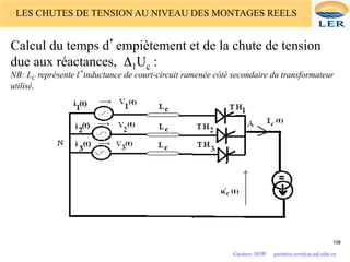 Calcul du temps d’empiètement et de la chute de tension
due aux réactances, Δ1Uc :
NB: LC représente l’inductance de court-circuit ramenée côté secondaire du transformateur
utilisé.
LES CHUTES DE TENSION AU NIVEAU DES MONTAGES REELS
106
Gustave SOW gustave.sow@ucad.edu.sn
 