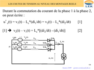 LES CHUTES DE TENSION AU NIVEAU DES MONTAGES REELS
Durant la commutation du courant de la phase 1 à la phase 2,
on peut écrire :
u’c(t) = v1(t) – Lc*(di1/dt) = v2(t) – Lc*(di2/dt) [1]
[1] è v2(t) – v1(t) = Lc*[(di2/dt) - (di1/dt)] [2]
108
Gustave SOW gustave.sow@ucad.edu.sn
 