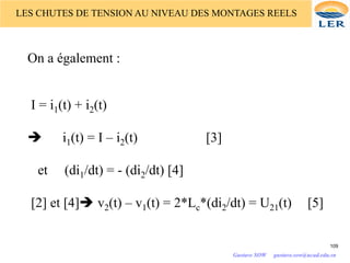 On a également :
I = i1(t) + i2(t)
è i1(t) = I – i2(t) [3]
et (di1/dt) = - (di2/dt) [4]
[2] et [4]è v2(t) – v1(t) = 2*Lc*(di2/dt) = U21(t) [5]
109
LES CHUTES DE TENSION AU NIVEAU DES MONTAGES REELS
Gustave SOW gustave.sow@ucad.edu.sn
 