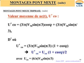 MONTAGES PONT MIXTE (suite)
MONTAGES PONT MIXTE TRIPHASE: (suite)
Valeur moyenne de uc(t), U’co :
U’co = (3/π)VMsin(π/3)cosψ + (3/π)VMsin(π/
3),
D’où
U’co = (3/π)VMsin(π/3) (1 + cosψ)
è U’co = Uco (1 + cosψ)/2
avec Uco = (6/π)VMsin(π/3) 126
Gustave SOW gustave.sow@ucad.edu.sn
 