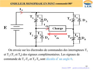 ONDULEUR MONOPHASE EN PONT commande180°
On envoie sur les électrodes de commandes des interrupteurs T1
et T2 (T3 et T4) des signaux complémentaires. Les signaux de
commande de T1-T2 et T3-T4 sont décalés d’un angle θ.
140
Gustave SOW gustave.sow@ucad.edu.sn
 