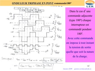 147
ONDULEUR TRIPHASE EN PONT commande180°
Dans le cas d’une
commande adjacente
(type 180º) chaque
interrupteur est
commandé pendant
180º.
Avec cette commande
on impose à tout instant
la tension de sortie
quelle que soit la nature
de la charge.
Gustave SOW gustave.sow@ucad.edu.sn
 