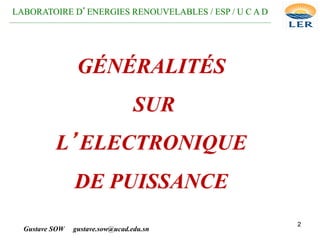 2
GÉNÉRALITÉS
SUR
L’ELECTRONIQUE
DE PUISSANCE
Gustave SOW gustave.sow@ucad.edu.sn
LABORATOIRE D’ENERGIES RENOUVELABLES / ESP / U C A D
__________________________________________________________________________________________________
 
