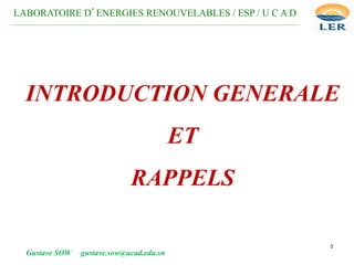 3
INTRODUCTION GENERALE
ET
RAPPELS
LABORATOIRE D’ENERGIES RENOUVELABLES / ESP / U C A D
__________________________________________________________________________________________________
Gustave SOW gustave.sow@ucad.edu.sn
 