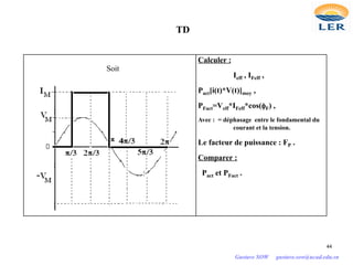Calculer :
Ieff , IFeff ,
Pact[i(t)*V(t)]moy ,
PFact=Veff*IFeff*cos(φF) ,
Avec : = déphasage entre le fondamental du
courant et la tension.
Le facteur de puissance : FP .
Comparer :
Pact et PFact .
TD
Soit
44
Gustave SOW gustave.sow@ucad.edu.sn
 