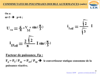 COMMMUTATEURS POLYPHASES DOUBLE ALTERMANCES (suite)
On a:
m=3 è p=6 ;
Facteur de puissance, Fp :
Fp = PC/ Pap = Pact/ Pap è le convertisseur statique consomme de la
puissance réactive.
81
Gustave SOW gustave.sow@ucad.edu.sn
 