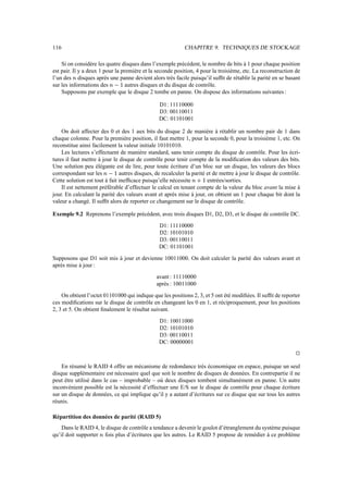 116                                                         CHAPITRE 9. TECHNIQUES DE STOCKAGE

    Si on considère les quatre disques dans l’exemple précédent, le nombre de bits à 1 pour chaque position
est pair. Il y a deux 1 pour la première et la seconde position, 4 pour la troisième, etc. La reconstruction de
l’un des disques après une panne devient alors très facile puisqu’il sufﬁt de rétablir la parité en se basant
         ™
sur les informations des    i„™
                           6 Q    autres disques et du disque de contrôle.
    Supposons par exemple que le disque 2 tombe en panne. On dispose des informations suivantes :

                                                D1: 11110000
                                                D3: 00110011
                                                DC: 01101001

    On doit affecter des 0 et des 1 aux bits du disque 2 de manière à rétablir un nombre pair de 1 dans
chaque colonne. Pour la première position, il faut mettre 1, pour la seconde 0, pour la troisième 1, etc. On
reconstitue ainsi facilement la valeur initiale 10101010.
    Les lectures s’effectuent de manière standard, sans tenir compte du disque de contrôle. Pour les écri-
tures il faut mettre à jour le disque de contrôle pour tenir compte de la modiﬁcation des valeurs des bits.
Une solution peu élégante est de lire, pour toute écriture d’un bloc sur un disque, les valeurs des blocs
correspondant sur les     i„™
                         6 Q   autres disques, de recalculer la parité et de mettre à jour le disque de contrôle.
                                                                   “
Cette solution est tout à fait inefﬁcace puisqu’elle nécessite ™       entrées/sorties.
                                                                       6
    Il est nettement préférable d’effectuer le calcul en tenant compte de la valeur du bloc avant la mise à
jour. En calculant la parité des valeurs avant et après mise à jour, on obtient un 1 pour chaque bit dont la
valeur a changé. Il sufﬁt alors de reporter ce changement sur le disque de contrôle.

Exemple 9.2 Reprenons l’exemple précédent, avec trois disques D1, D2, D3, et le disque de contrôle DC.
                                                D1: 11110000
                                                D2: 10101010
                                                D3: 00110011
                                                DC: 01101001
Supposons que D1 soit mis à jour et devienne 10011000. On doit calculer la parité des valeurs avant et
après mise à jour :
                                               avant : 11110000
                                               après : 10011000
    On obtient l’octet 01101000 qui indique que les positions 2, 3, et 5 ont été modiﬁées. Il sufﬁt de reporter
ces modiﬁcations sur le disque de contrôle en changeant les 0 en 1, et réciproquement, pour les positions
2, 3 et 5. On obtient ﬁnalement le résultat suivant.
                                                D1: 10011000
                                                D2: 10101010
                                                D3: 00110011
                                                DC: 00000001
                                                                                                               j


    En résumé le RAID 4 offre un mécanisme de redondance très économique en espace, puisque un seul
disque supplémentaire est nécessaire quel que soit le nombre de disques de données. En contrepartie il ne
peut être utilisé dans le cas – improbable – où deux disques tombent simultanément en panne. Un autre
inconvénient possible est la nécessité d’effectuer une E/S sur le disque de contrôle pour chaque écriture
sur un disque de données, ce qui implique qu’il y a autant d’écritures sur ce disque que sur tous les autres
réunis.

Répartition des données de parité (RAID 5)
    Dans le RAID 4, le disque de contrôle a tendance a devenir le goulot d’étranglement du système puisque
qu’il doit supporter fois plus d’écritures que les autres. Le RAID 5 propose de remédier à ce problème
                     ™
 