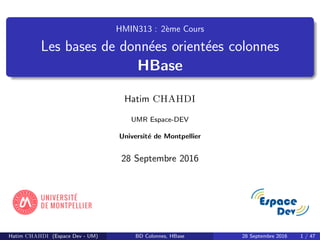 HMIN313 : 2`eme Cours
Les bases de donn´ees orient´ees colonnes
HBase
Hatim CHAHDI
UMR Espace-DEV
Universit´e de Montpellier
28 Septembre 2016
Hatim CHAHDI (Espace Dev - UM) BD Colonnes, HBase 28 Septembre 2016 1 / 47
 