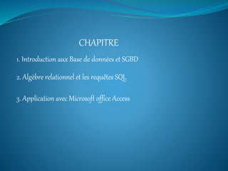 1. Introduction aux Base de données et SGBD
CHAPITRE
2. Algèbre relationnel et les requêtes SQL
3. Application avec Microsoft office Access
 