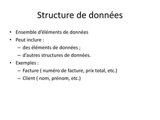 Structure de données
• Ensemble d’éléments de données
• Peut inclure :
– des éléments de données ;
– d’autres structures de données.
• Exemples :
– Facture ( numéro de facture, prix total, etc.)
– Client ( nom, prénom, etc.)
 