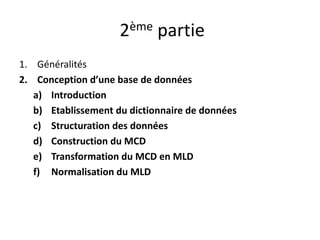 2ème partie
1. Généralités
2. Conception d’une base de données
a) Introduction
b) Etablissement du dictionnaire de données
c) Structuration des données
d) Construction du MCD
e) Transformation du MCD en MLD
f) Normalisation du MLD
 