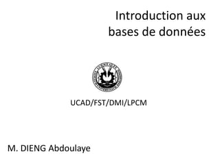 Introduction aux
bases de données
M. DIENG Abdoulaye
UCAD/FST/DMI/LPCM
 