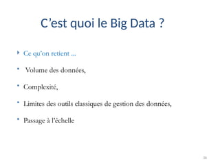 36
C’est quoi le Big Data ?
 Ce qu’on retient ...
 Volume des données,
 Complexité,
 Limites des outils classiques de gestion des données,
 Passage à l’échelle
 