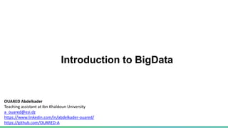 Introduction to BigData
OUARED Abdelkader
Teaching assistant at Ibn Khaldoun University
a_ouared@esi.dz
https://www.linkedin.com/in/abdelkader-ouared/
https://github.com/OUARED-A
 