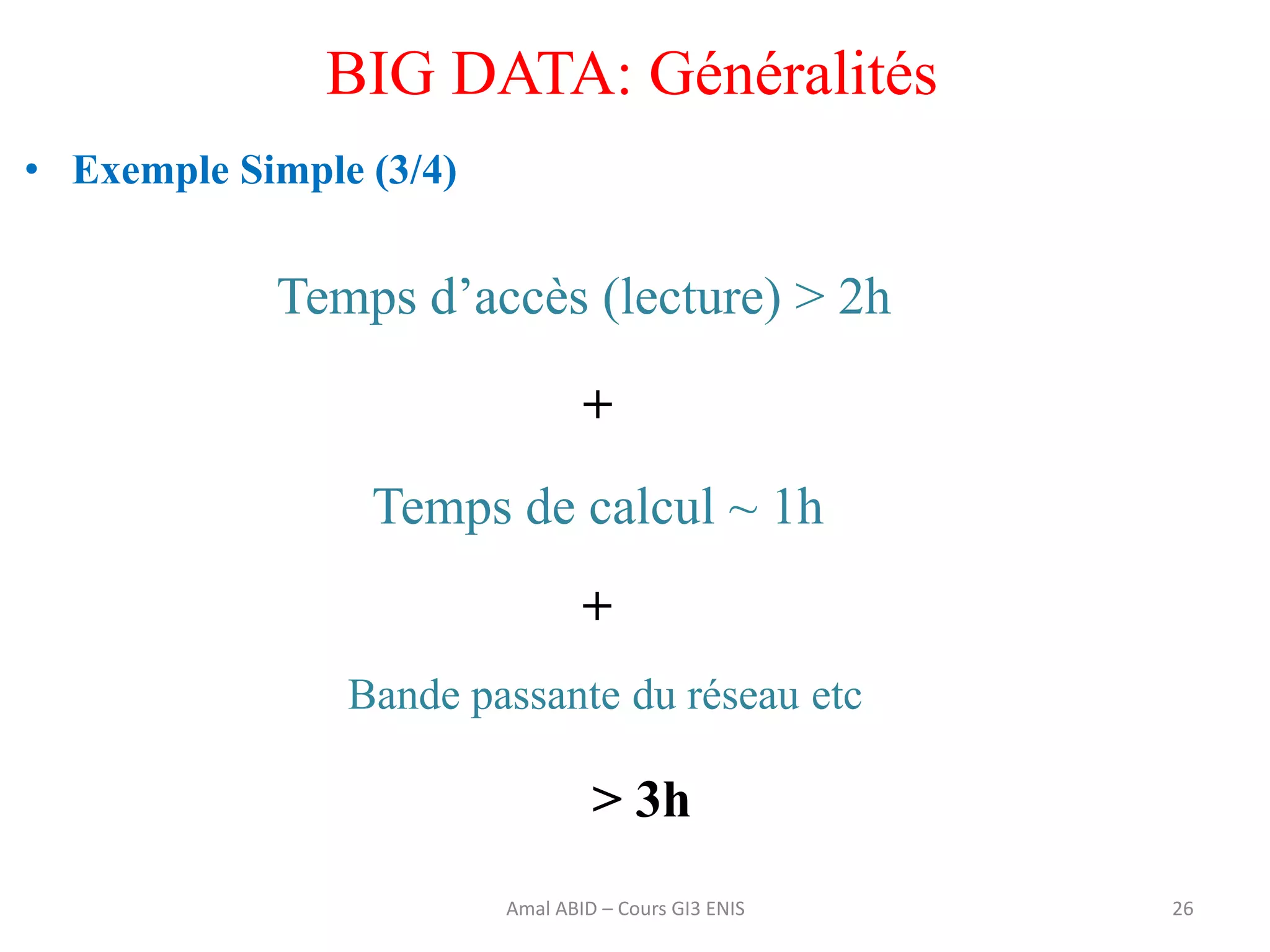 • Exemple Simple (3/4)
26
BIG DATA: Généralités
Amal ABID – Cours GI3 ENIS
Temps d’accès (lecture) > 2h
Temps de calcul ~ 1h
Bande passante du réseau etc
+
+
> 3h
 