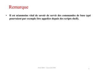 Remarque
• Il est néanmoins vital de savoir de servir des commandes de base (qui
pourraient par exemple être appelées depuis des scripts shell).
5
Amal ABID – Cours GI3 ENIS
 