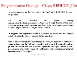 Programmation Hadoop – Classe REDUCE (1/6)
• La classe REDUCE va être en charge de l'opération REDUCE de notre
programme.
...