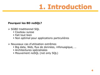 1. Introduction
4
Pourquoi les BD noSQL?
 SGBD traditionnel SQL
 Couteau suisse
 Fait tout bien
 Non optimal pour applications particulières
 Nouveaux cas d’utilisation extrêmes
 Big data, Web, flux de données, infonuagique, …
 Architectures spécialisées
 Mouvement noSQL (not only SQL)
 