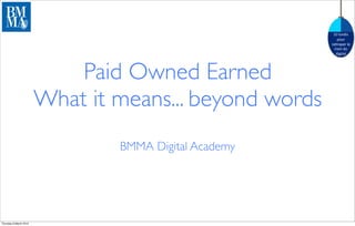 !"#$%&'()#
                                                            *+%,#
                                                        ,-.,-*/,#$/#
                                                          0,-(&#'%#
                                                           '(1(0-$#




                            Paid Owned Earned
                        What it means... beyond words
                                BMMA Digital Academy




Thursday 8 March 2012
 