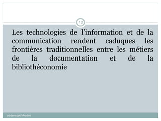 Abderrazak Mkadmi
12
Les technologies de l’information et de la
communication rendent caduques les
frontières traditionnelles entre les métiers
de la documentation et de la
bibliothéconomie
 