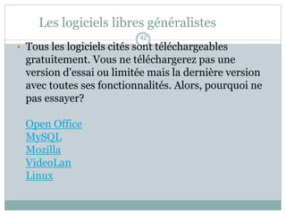 Les logiciels libres généralistes
• Tous les logiciels cités sont téléchargeables
gratuitement. Vous ne téléchargerez pas une
version d'essai ou limitée mais la dernière version
avec toutes ses fonctionnalités. Alors, pourquoi ne
pas essayer?
Open Office
MySQL
Mozilla
VideoLan
Linux
42
 