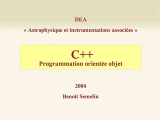 DEA
« Astrophysique et instrumentations associées »



                   C++
      Programmation orientée objet


                     2004
                Benoît Semelin
 