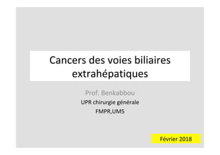 Cancers	des	voies	biliaires	
extrahépatiques	
Prof.	Benkabbou	
UPR	chirurgie	générale	
FMPR,UM5	
	
Février	2018	
 