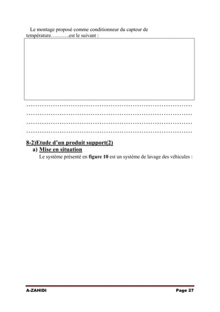 Le montage proposé comme conditionneur du capteur de
température………..est le suivant :

…………………………………………………………………
…………………………………………………………………
…………………………………………………………………
…………………………………………………………………
8-2)Etude d’un produit support(2)
a) Mise en situation
Le système présenté en figure 10 est un système de lavage des véhicules :

A-ZAHIDI

Page 27

 