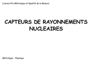 Licence Pro Métrologie et Qualité de la Mesure

CAPTEURS DE RAYONNEMENTS
NUCLEAIRES

Métrologie - Physique

1

 