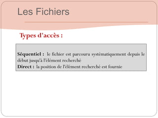 Séquentiel : le fichier est parcouru systématiquement depuis le
début jusqu'à l'élément recherché
Direct : la position de l'élément recherché est fournie
Les Fichiers
Types d'accès :
 